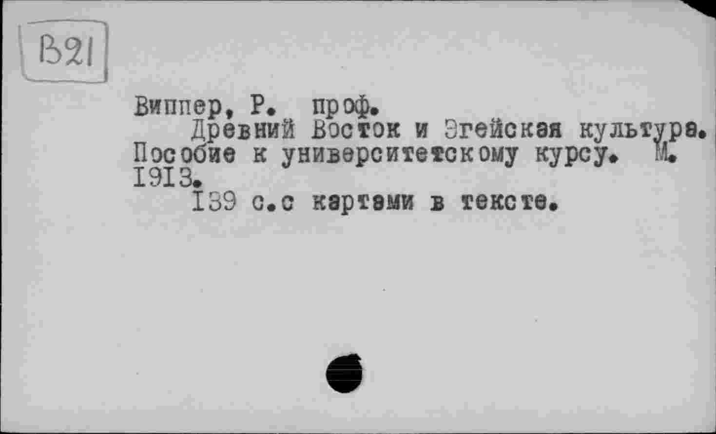 ﻿Виппер, Р. проф.
Древний Восток и Згейская культура. Пособие к университетскому курсу. М.
139 с.с картами в тексте.